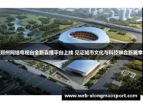 郑州网络电视台全新直播平台上线 见证城市文化与科技融合新篇章